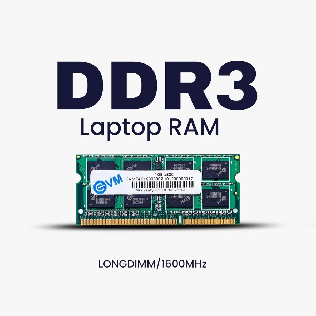 EVM 4GB DDR3 Laptop RAM 1600MHz So-DIMM Memory - High-Speed Performance, Low Voltage Requirement - 10 Year Warranty (EVMT4G1600S86P) EVM 4GB DDR3 Laptop RAM 1600MHz So-DIMM Memory - High-Speed Performance, Low Voltage Requirement - 10 Year Warranty (EVMT4G1600S86P)